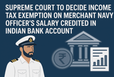 Supreme Court to Decide Income Tax Exemption on Merchant Navy Officer’s Salary Credited in Indian Bank Account